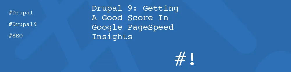 Drupal 9: Getting A Good Score In Google PageSpeed Insights