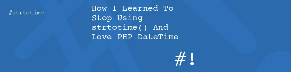 How I Learned To Stop Using strtotime() And Love PHP DateTime