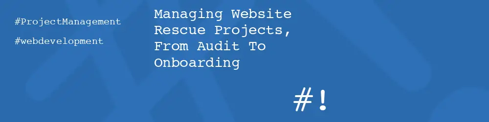 Managing Website Rescue Projects, From Audit To Onboarding
