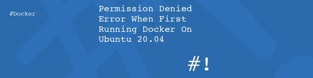 Permission Denied Error When First Running Docker On Ubuntu 20.04