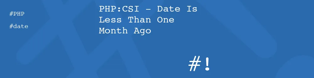 PHP:CSI - Date Is Less Than One Month Ago