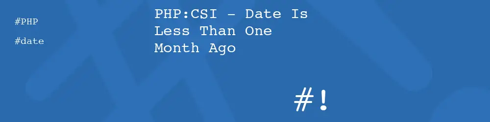 PHP:CSI - Date Is Less Than One Month Ago