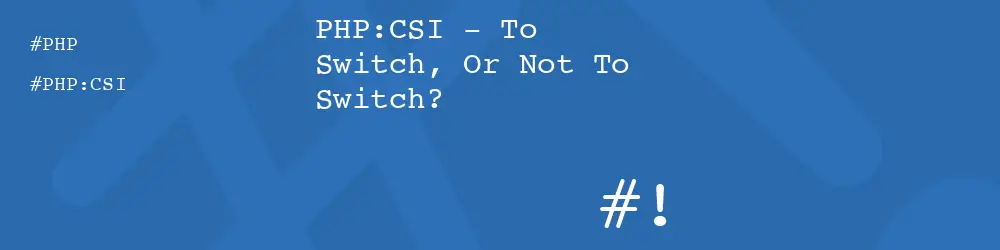 PHP:CSI - To Switch, Or Not To Switch?