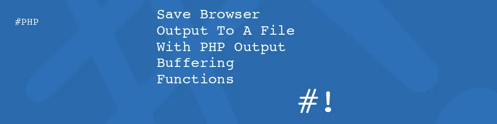 Save Browser Output To A File With PHP Output Buffering Functions