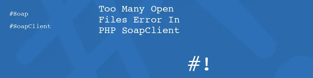 Too Many Open Files Error In PHP SoapClient