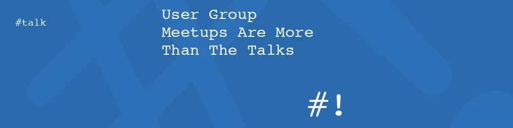 User Group Meetups Are More Than The Talks